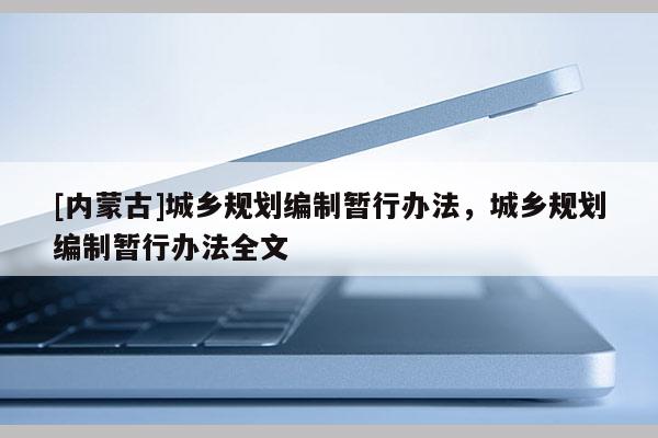 [内蒙古]城乡规划编制暂行办法，城乡规划编制暂行办法全文