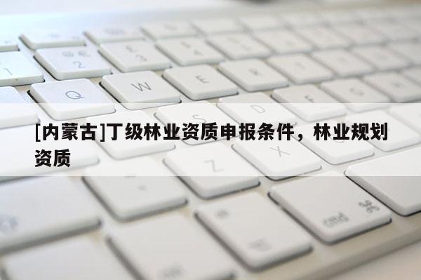 [内蒙古]丁级林业资质申报条件，林业规划资质