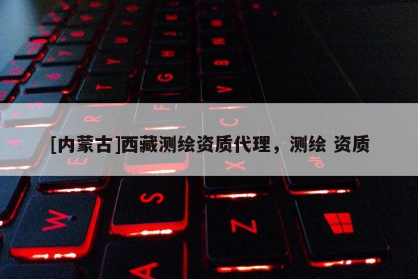 [内蒙古]西藏测绘资质代理，测绘 资质