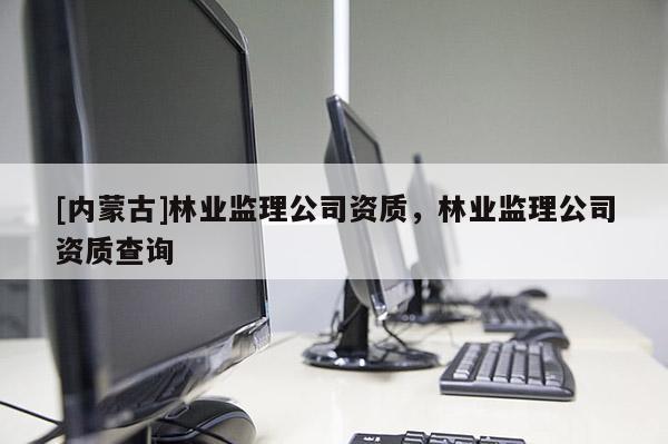 [内蒙古]林业监理公司资质，林业监理公司资质查询