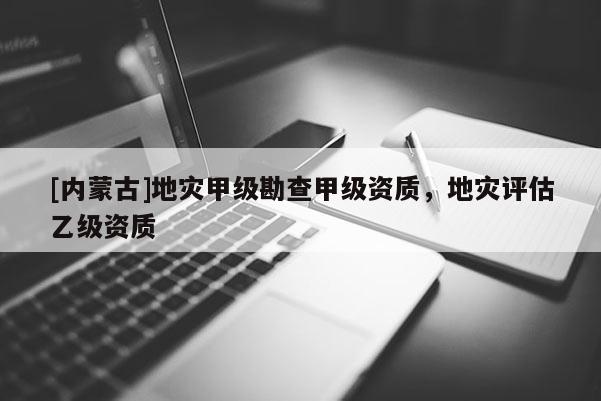 [内蒙古]地灾甲级勘查甲级资质，地灾评估乙级资质