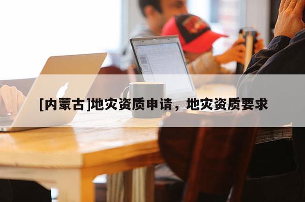 [内蒙古]地灾资质申请，地灾资质要求