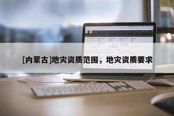 [内蒙古]地灾资质范围，地灾资质要求