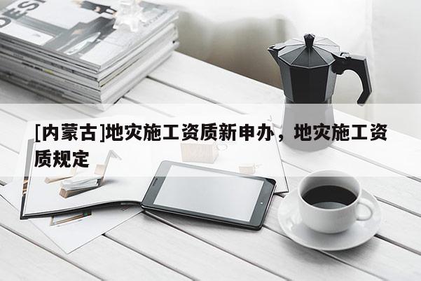 [内蒙古]地灾施工资质新申办，地灾施工资质规定