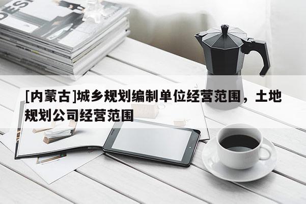 [内蒙古]城乡规划编制单位经营范围，土地规划公司经营范围