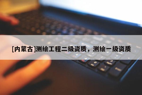 [内蒙古]测绘工程二级资质，测绘一级资质