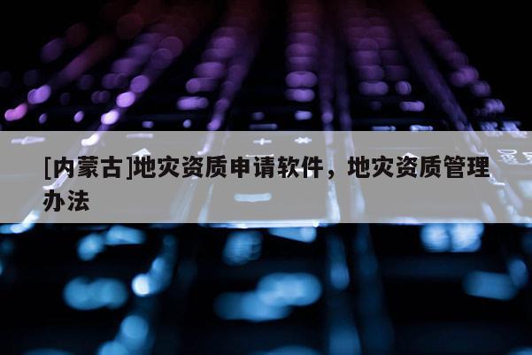 [内蒙古]地灾资质申请软件，地灾资质管理办法