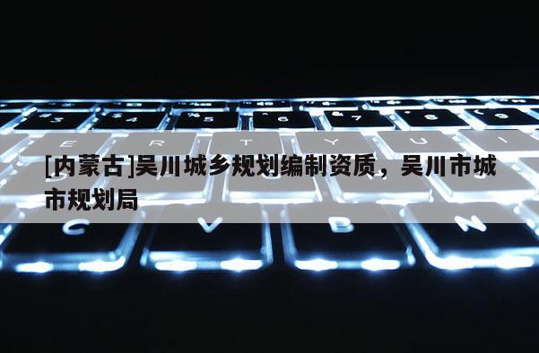 [内蒙古]吴川城乡规划编制资质，吴川市城市规划局