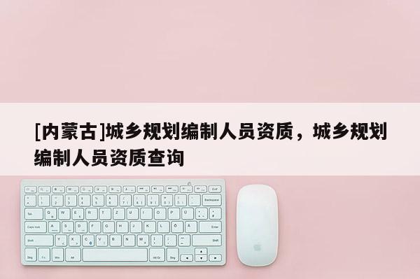 [内蒙古]城乡规划编制人员资质，城乡规划编制人员资质查询