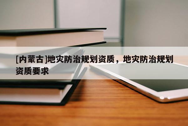 [内蒙古]地灾防治规划资质，地灾防治规划资质要求
