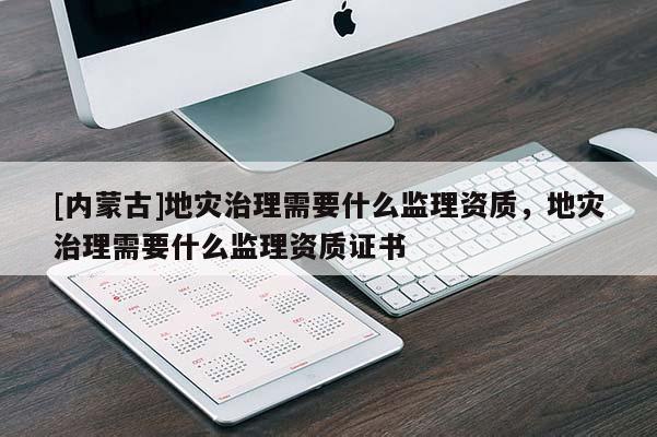 [内蒙古]地灾治理需要什么监理资质，地灾治理需要什么监理资质证书