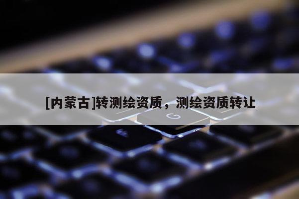 [内蒙古]转测绘资质，测绘资质转让