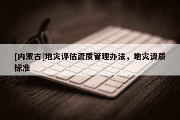 [内蒙古]地灾评估资质管理办法，地灾资质标准