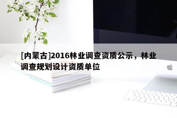 [内蒙古]2016林业调查资质公示，林业调查规划设计资质单位