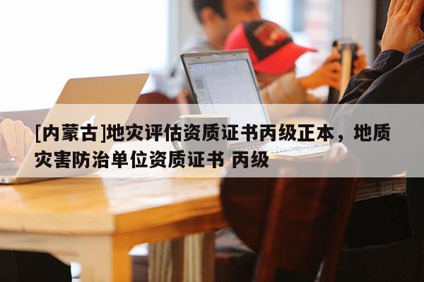 [内蒙古]地灾评估资质证书丙级正本，地质灾害防治单位资质证书 丙级