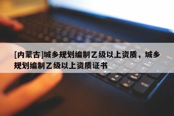 [内蒙古]城乡规划编制乙级以上资质，城乡规划编制乙级以上资质证书