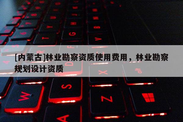 [内蒙古]林业勘察资质使用费用，林业勘察规划设计资质