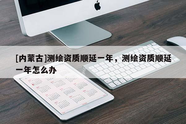 [内蒙古]测绘资质顺延一年，测绘资质顺延一年怎么办