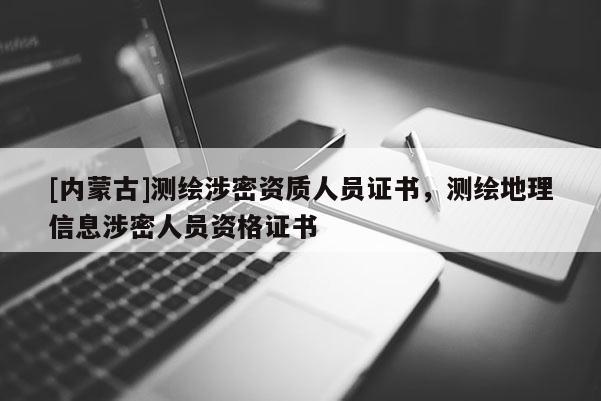 [内蒙古]测绘涉密资质人员证书，测绘地理信息涉密人员资格证书