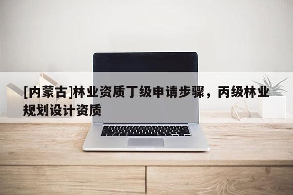 [内蒙古]林业资质丁级申请步骤，丙级林业规划设计资质