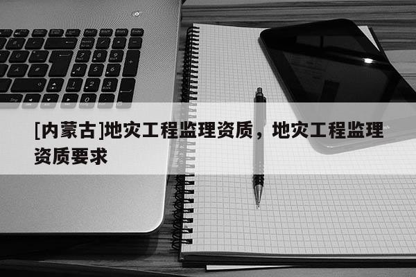 [内蒙古]地灾工程监理资质，地灾工程监理资质要求