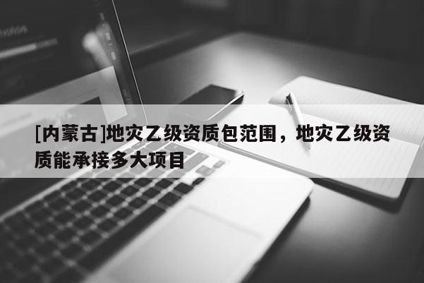[内蒙古]地灾乙级资质包范围，地灾乙级资质能承接多大项目