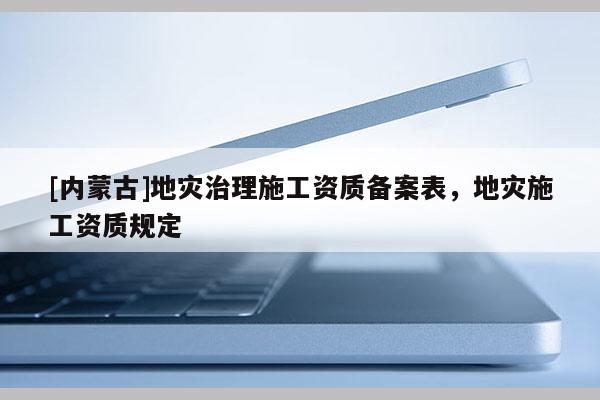 [内蒙古]地灾治理施工资质备案表，地灾施工资质规定