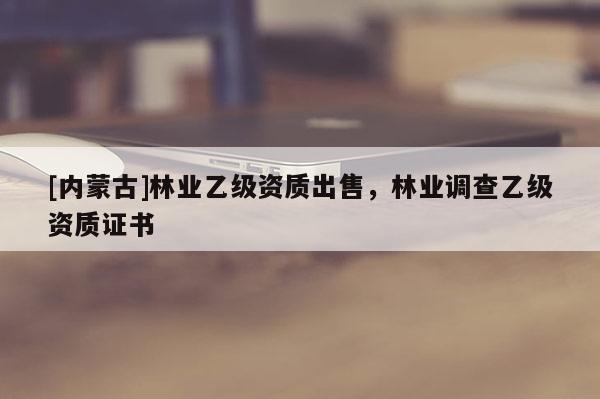 [内蒙古]林业乙级资质出售，林业调查乙级资质证书