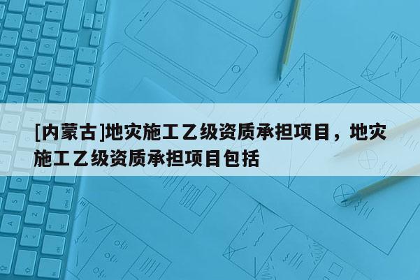 [内蒙古]地灾施工乙级资质承担项目，地灾施工乙级资质承担项目包括