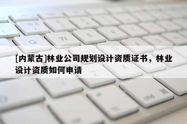 [内蒙古]林业公司规划设计资质证书，林业设计资质如何申请