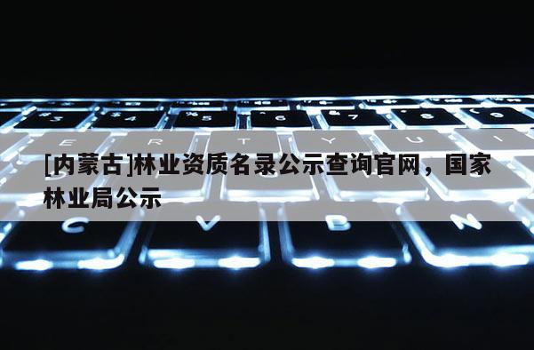 [内蒙古]林业资质名录公示查询官网，国家林业局公示