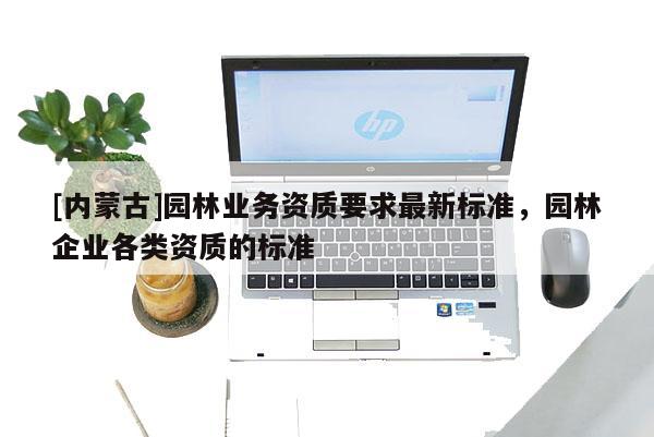 [内蒙古]园林业务资质要求最新标准，园林企业各类资质的标准