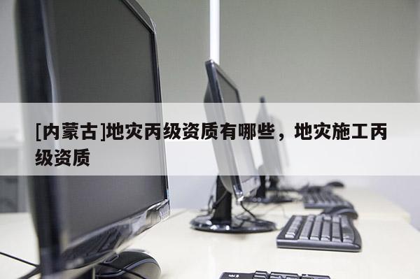 [内蒙古]地灾丙级资质有哪些，地灾施工丙级资质