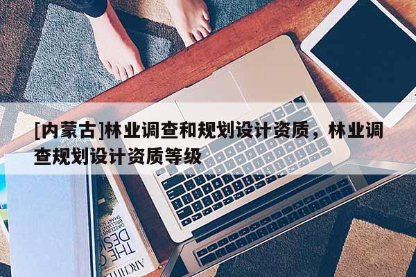 [内蒙古]林业调查和规划设计资质，林业调查规划设计资质等级