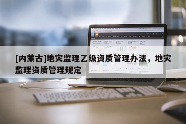 [内蒙古]地灾监理乙级资质管理办法，地灾监理资质管理规定
