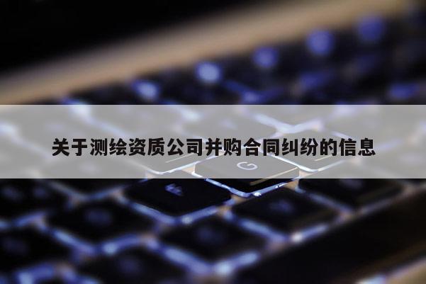 关于测绘资质公司并购合同纠纷的信息