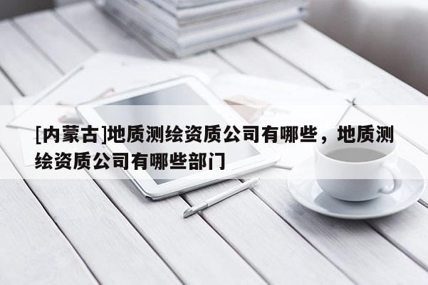 [内蒙古]地质测绘资质公司有哪些，地质测绘资质公司有哪些部门