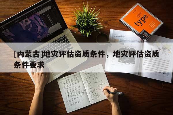 [内蒙古]地灾评估资质条件，地灾评估资质条件要求