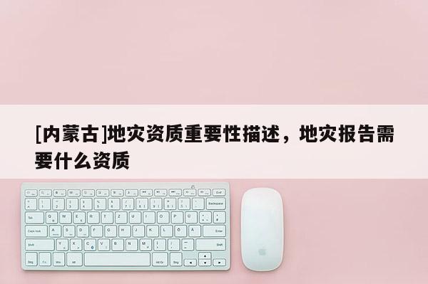 [内蒙古]地灾资质重要性描述，地灾报告需要什么资质