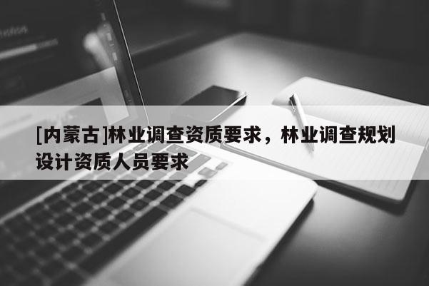 [内蒙古]林业调查资质要求，林业调查规划设计资质人员要求