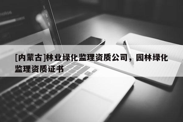 [内蒙古]林业绿化监理资质公司，园林绿化监理资质证书
