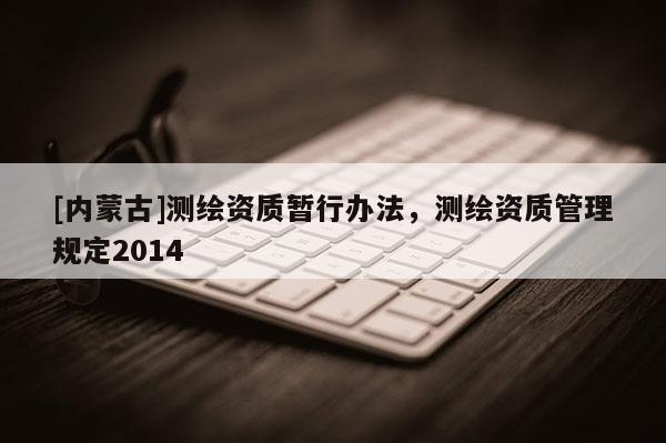 [内蒙古]测绘资质暂行办法，测绘资质管理规定2014