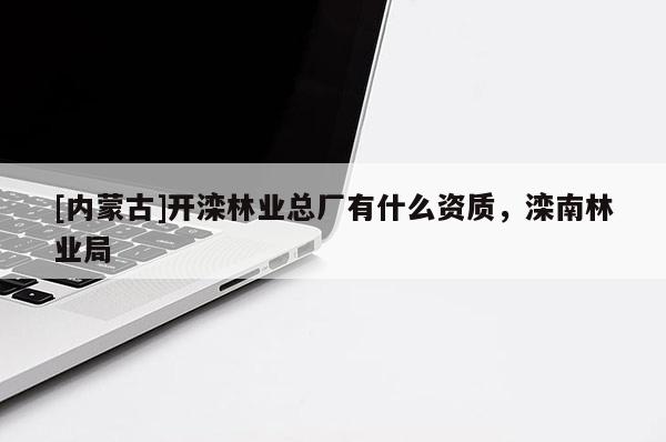 [内蒙古]开滦林业总厂有什么资质，滦南林业局