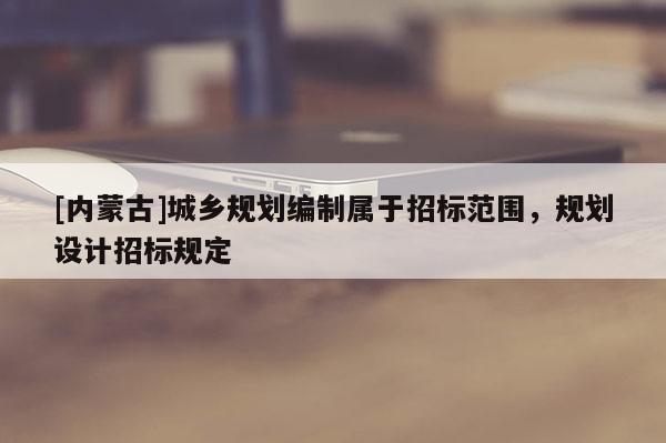 [内蒙古]城乡规划编制属于招标范围，规划设计招标规定