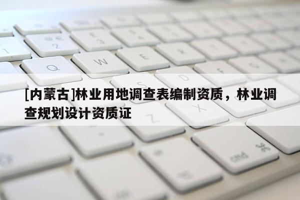 [内蒙古]林业用地调查表编制资质，林业调查规划设计资质证