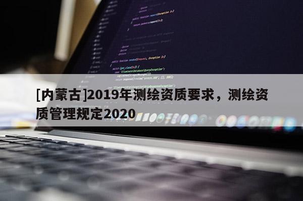 [内蒙古]2019年测绘资质要求，测绘资质管理规定2020