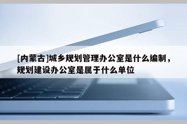 [内蒙古]城乡规划管理办公室是什么编制，规划建设办公室是属于什么单位