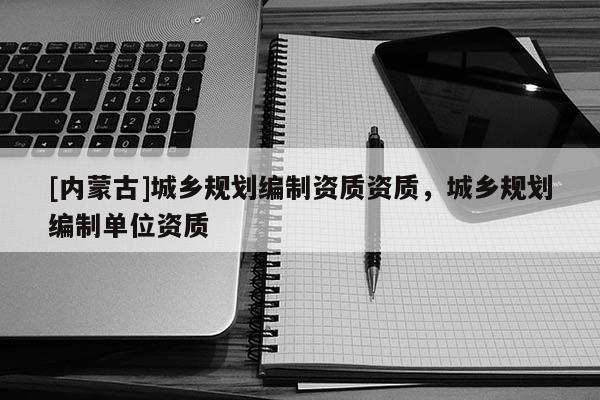 [内蒙古]城乡规划编制资质资质，城乡规划编制单位资质