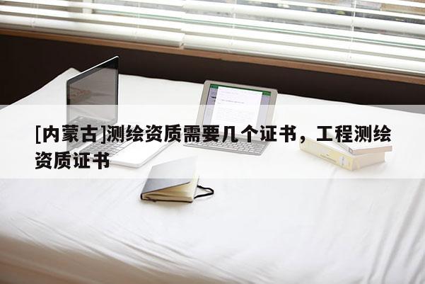 [内蒙古]测绘资质需要几个证书，工程测绘资质证书