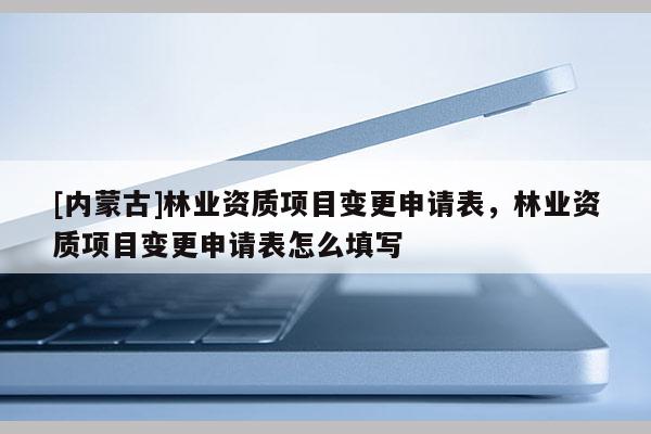[内蒙古]林业资质项目变更申请表，林业资质项目变更申请表怎么填写